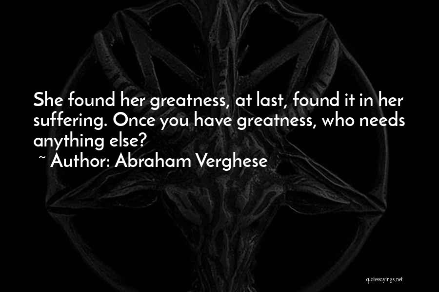 Abraham Verghese Quotes: She Found Her Greatness, At Last, Found It In Her Suffering. Once You Have Greatness, Who Needs Anything Else?