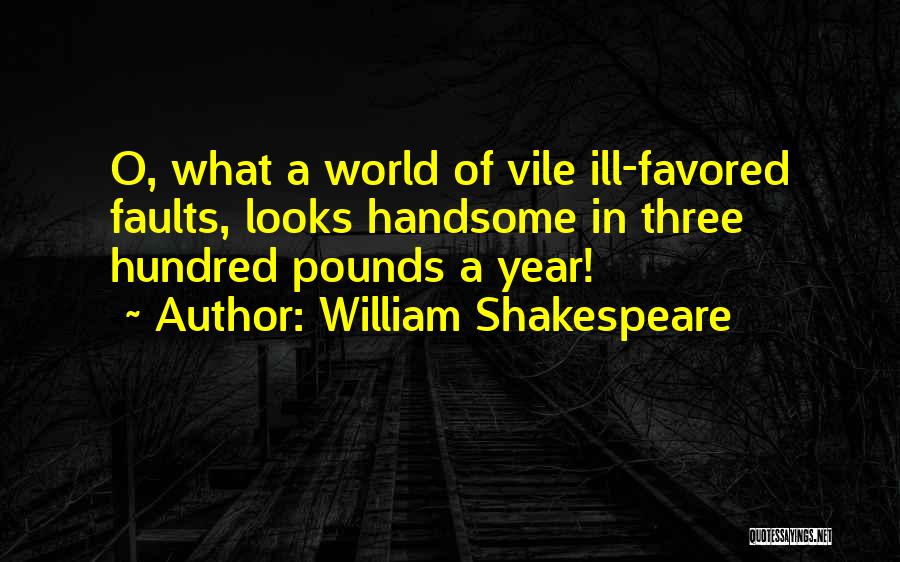 William Shakespeare Quotes: O, What A World Of Vile Ill-favored Faults, Looks Handsome In Three Hundred Pounds A Year!