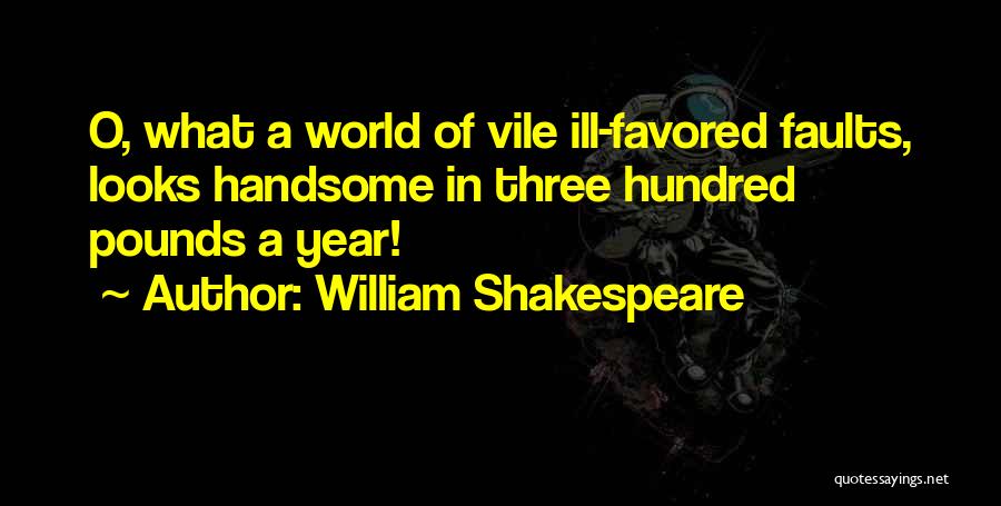 William Shakespeare Quotes: O, What A World Of Vile Ill-favored Faults, Looks Handsome In Three Hundred Pounds A Year!