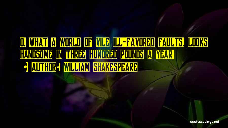 William Shakespeare Quotes: O, What A World Of Vile Ill-favored Faults, Looks Handsome In Three Hundred Pounds A Year!