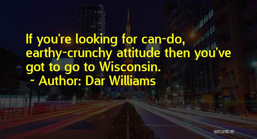 Dar Williams Quotes: If You're Looking For Can-do, Earthy-crunchy Attitude Then You've Got To Go To Wisconsin.