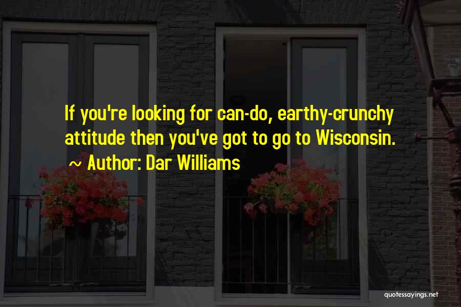 Dar Williams Quotes: If You're Looking For Can-do, Earthy-crunchy Attitude Then You've Got To Go To Wisconsin.