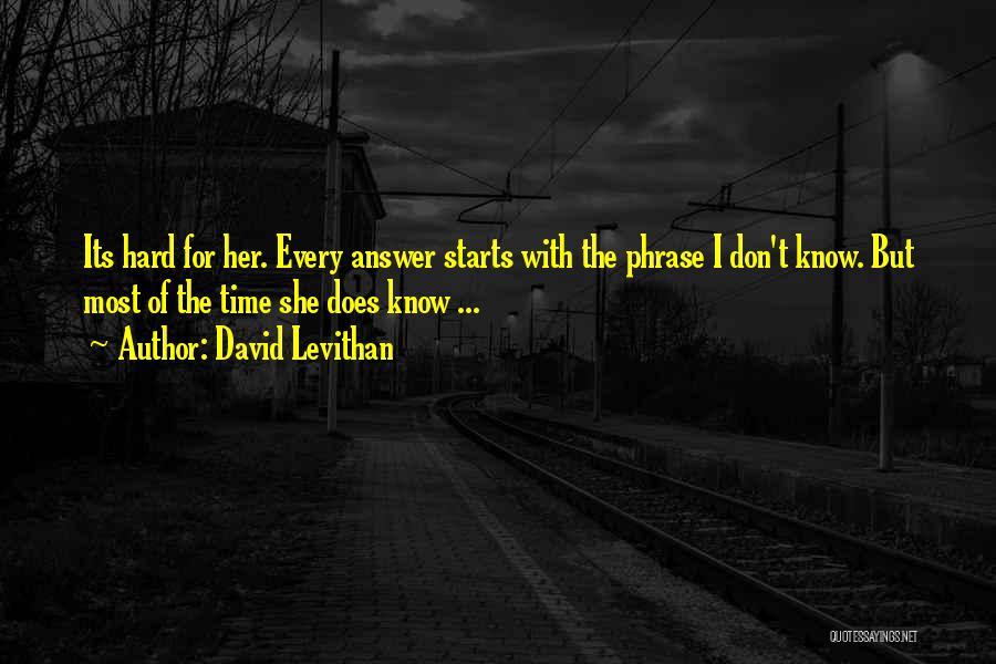 David Levithan Quotes: Its Hard For Her. Every Answer Starts With The Phrase I Don't Know. But Most Of The Time She Does