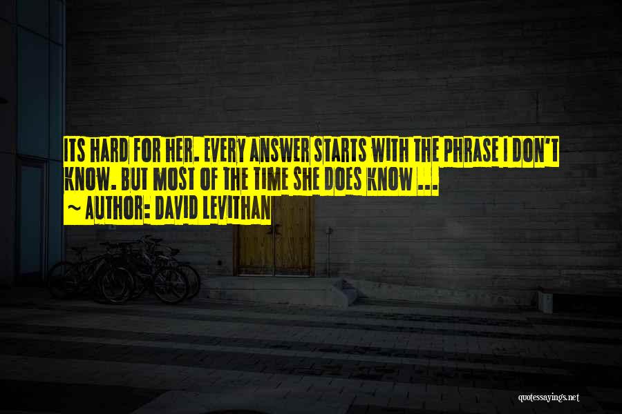 David Levithan Quotes: Its Hard For Her. Every Answer Starts With The Phrase I Don't Know. But Most Of The Time She Does