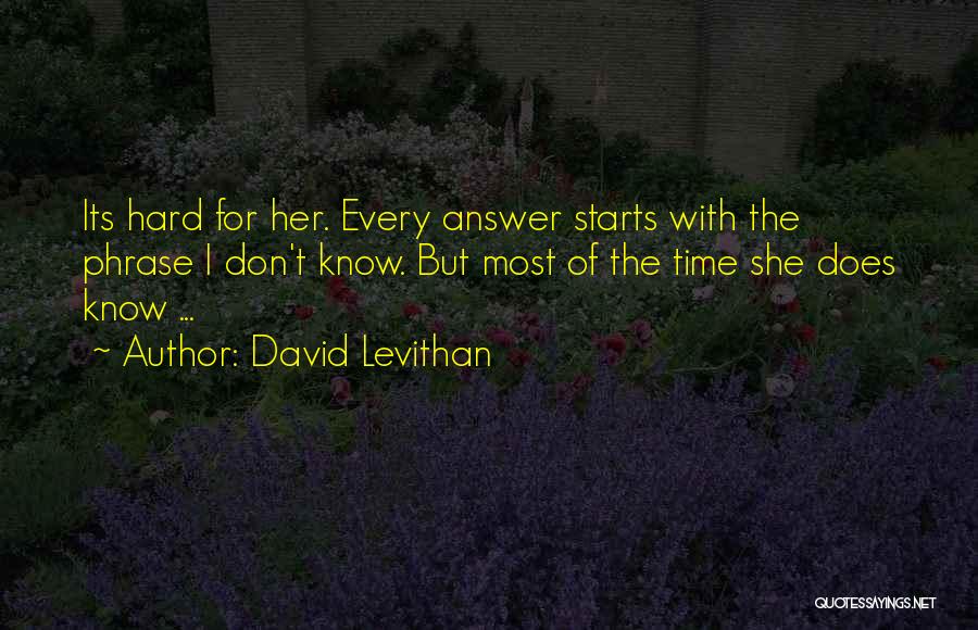 David Levithan Quotes: Its Hard For Her. Every Answer Starts With The Phrase I Don't Know. But Most Of The Time She Does