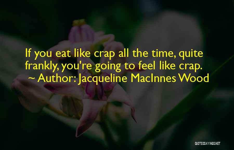 Jacqueline MacInnes Wood Quotes: If You Eat Like Crap All The Time, Quite Frankly, You're Going To Feel Like Crap.