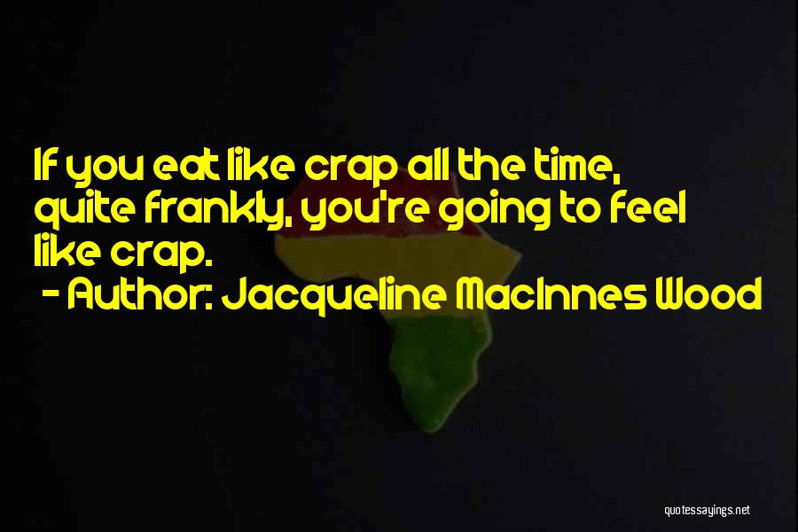 Jacqueline MacInnes Wood Quotes: If You Eat Like Crap All The Time, Quite Frankly, You're Going To Feel Like Crap.