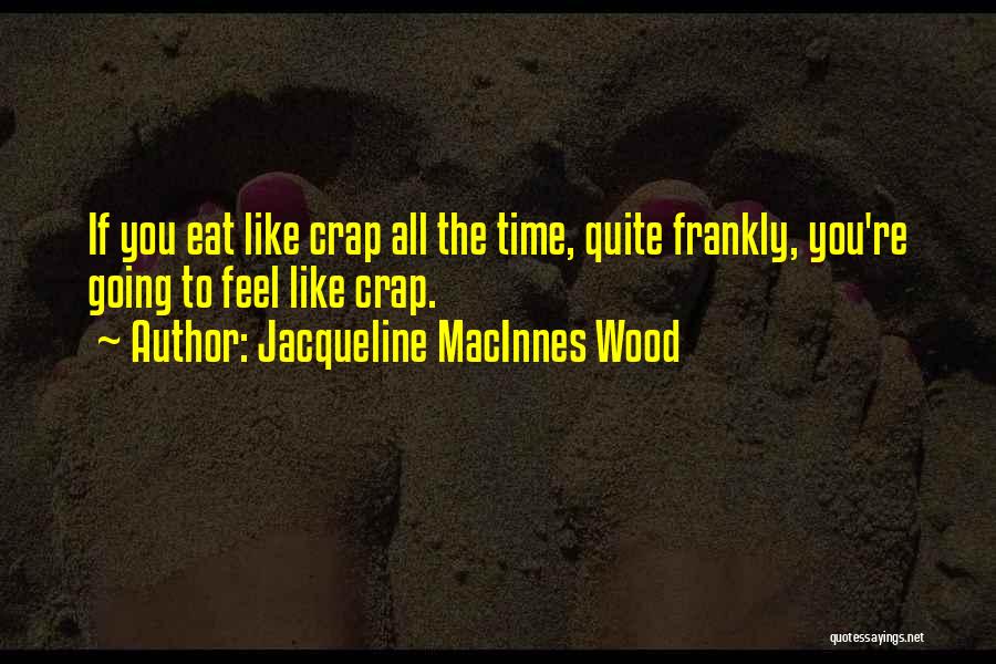 Jacqueline MacInnes Wood Quotes: If You Eat Like Crap All The Time, Quite Frankly, You're Going To Feel Like Crap.