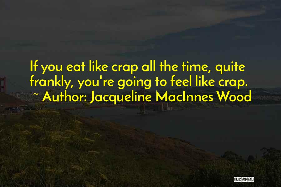 Jacqueline MacInnes Wood Quotes: If You Eat Like Crap All The Time, Quite Frankly, You're Going To Feel Like Crap.
