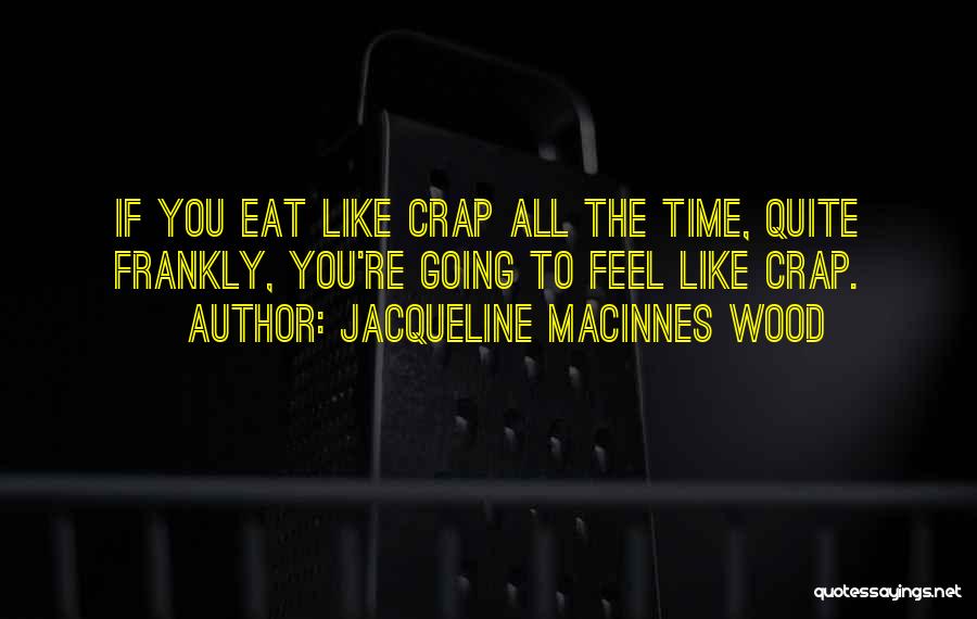 Jacqueline MacInnes Wood Quotes: If You Eat Like Crap All The Time, Quite Frankly, You're Going To Feel Like Crap.