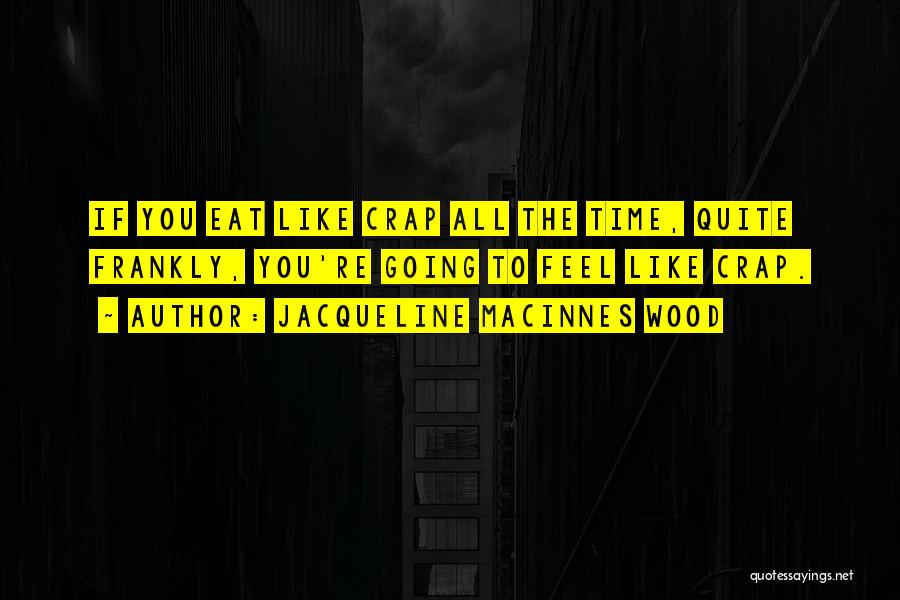 Jacqueline MacInnes Wood Quotes: If You Eat Like Crap All The Time, Quite Frankly, You're Going To Feel Like Crap.