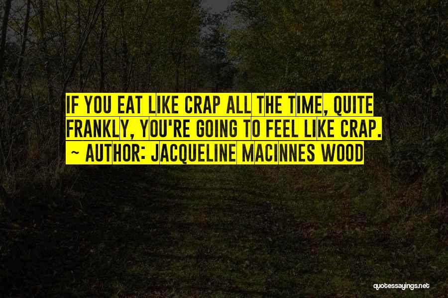 Jacqueline MacInnes Wood Quotes: If You Eat Like Crap All The Time, Quite Frankly, You're Going To Feel Like Crap.