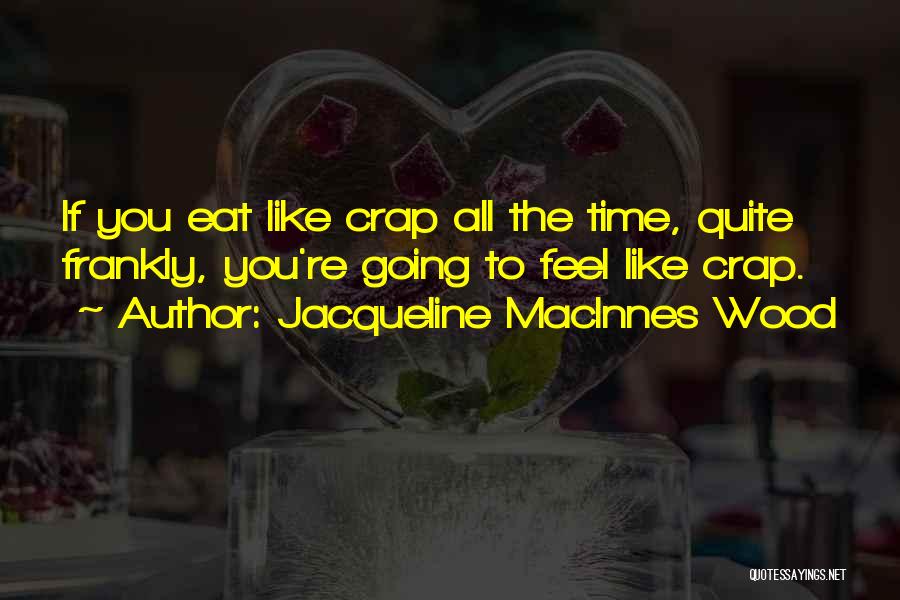 Jacqueline MacInnes Wood Quotes: If You Eat Like Crap All The Time, Quite Frankly, You're Going To Feel Like Crap.