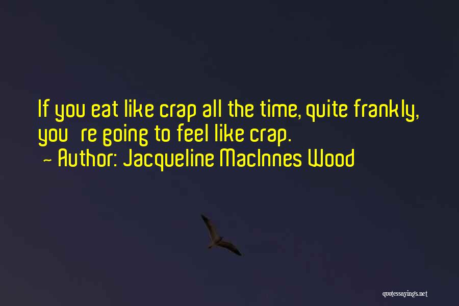 Jacqueline MacInnes Wood Quotes: If You Eat Like Crap All The Time, Quite Frankly, You're Going To Feel Like Crap.