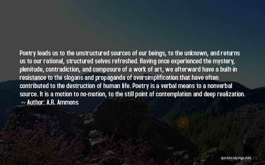 A.R. Ammons Quotes: Poetry Leads Us To The Unstructured Sources Of Our Beings, To The Unknown, And Returns Us To Our Rational, Structured