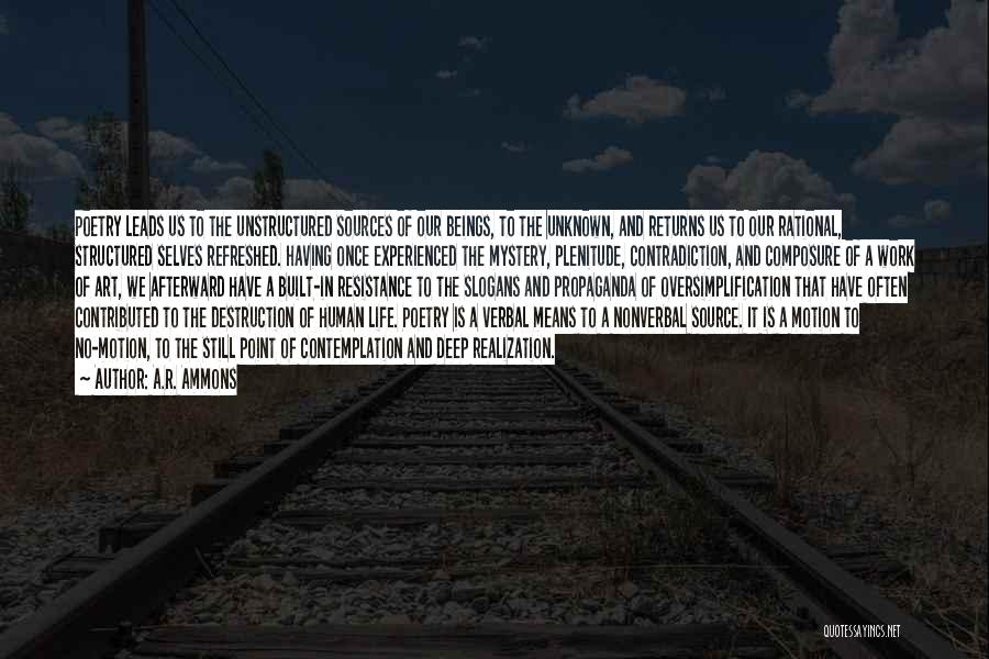 A.R. Ammons Quotes: Poetry Leads Us To The Unstructured Sources Of Our Beings, To The Unknown, And Returns Us To Our Rational, Structured