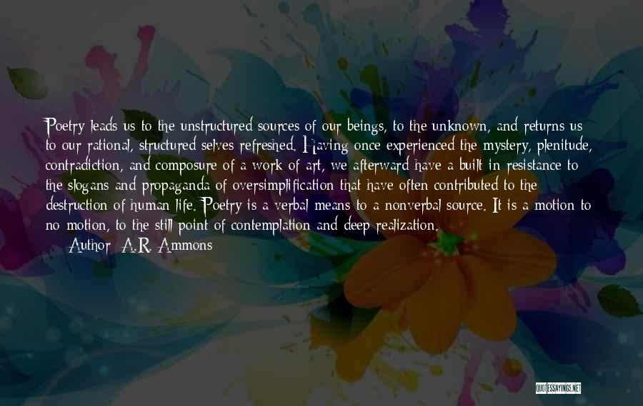 A.R. Ammons Quotes: Poetry Leads Us To The Unstructured Sources Of Our Beings, To The Unknown, And Returns Us To Our Rational, Structured