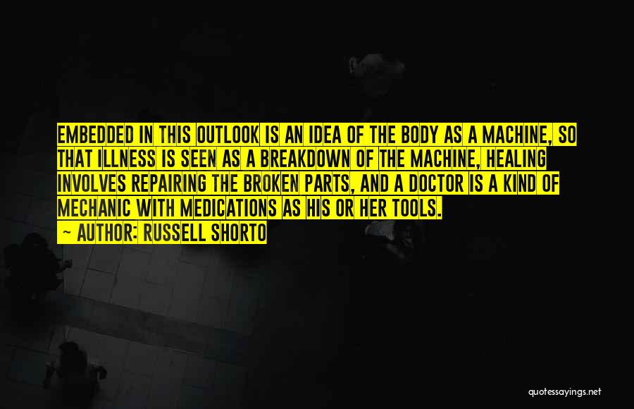 Russell Shorto Quotes: Embedded In This Outlook Is An Idea Of The Body As A Machine, So That Illness Is Seen As A