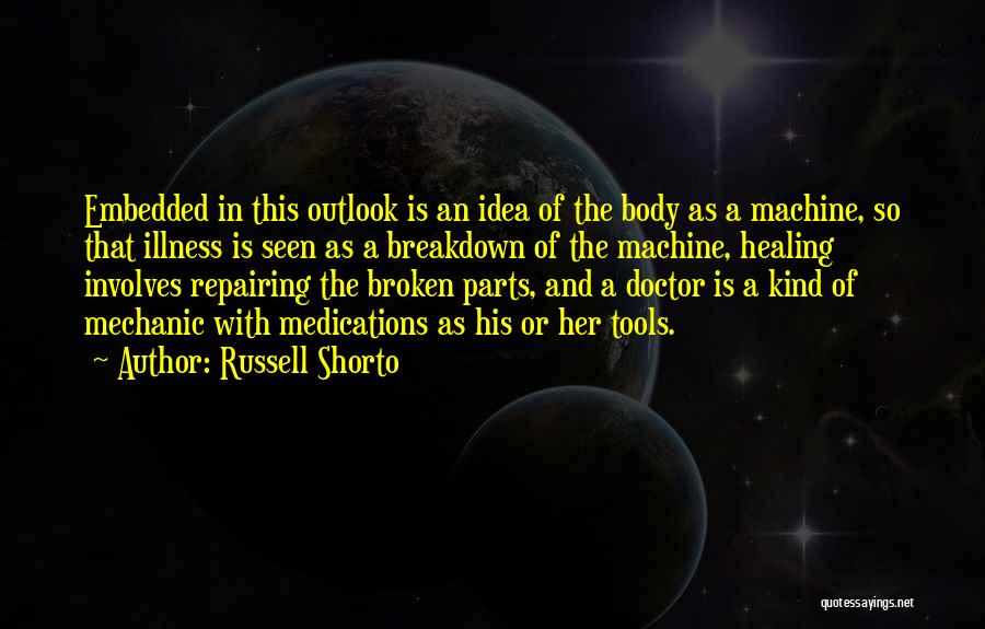 Russell Shorto Quotes: Embedded In This Outlook Is An Idea Of The Body As A Machine, So That Illness Is Seen As A