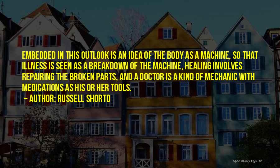 Russell Shorto Quotes: Embedded In This Outlook Is An Idea Of The Body As A Machine, So That Illness Is Seen As A