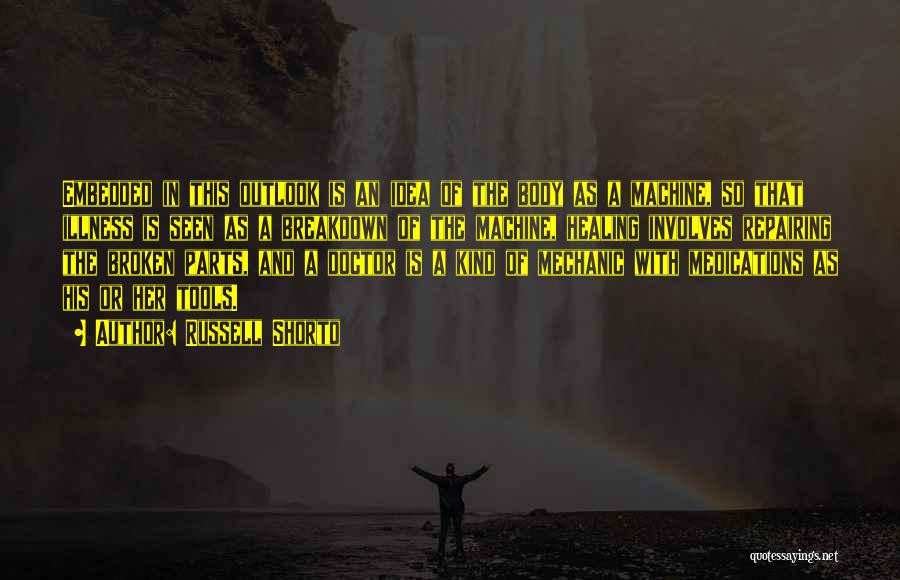 Russell Shorto Quotes: Embedded In This Outlook Is An Idea Of The Body As A Machine, So That Illness Is Seen As A