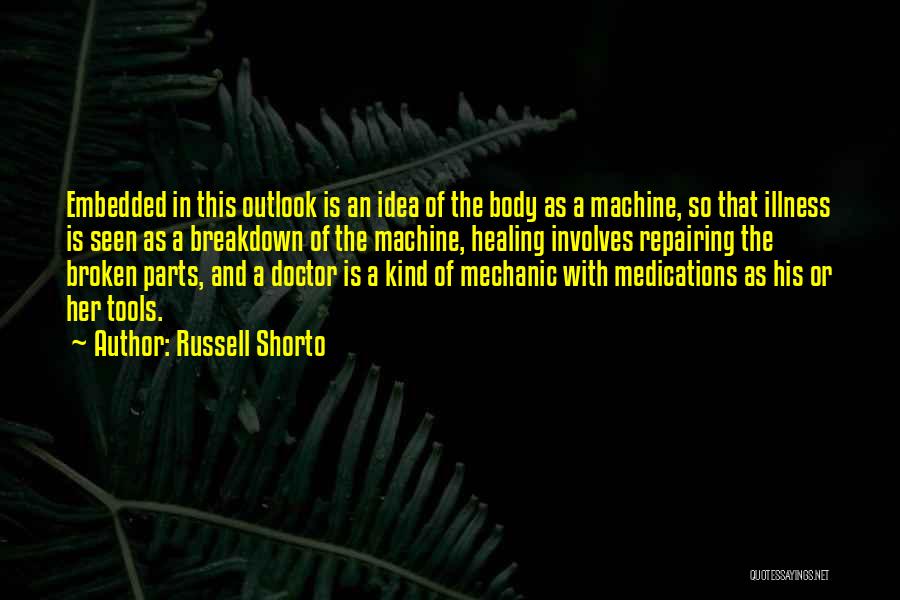 Russell Shorto Quotes: Embedded In This Outlook Is An Idea Of The Body As A Machine, So That Illness Is Seen As A