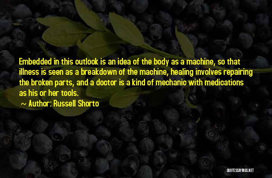 Russell Shorto Quotes: Embedded In This Outlook Is An Idea Of The Body As A Machine, So That Illness Is Seen As A