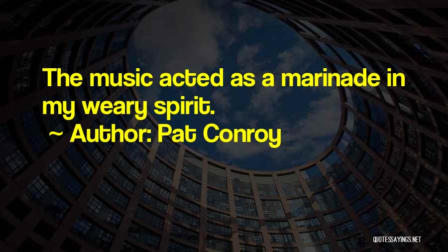 Pat Conroy Quotes: The Music Acted As A Marinade In My Weary Spirit.