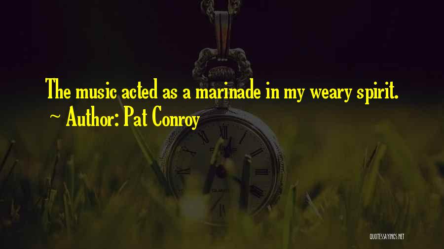 Pat Conroy Quotes: The Music Acted As A Marinade In My Weary Spirit.
