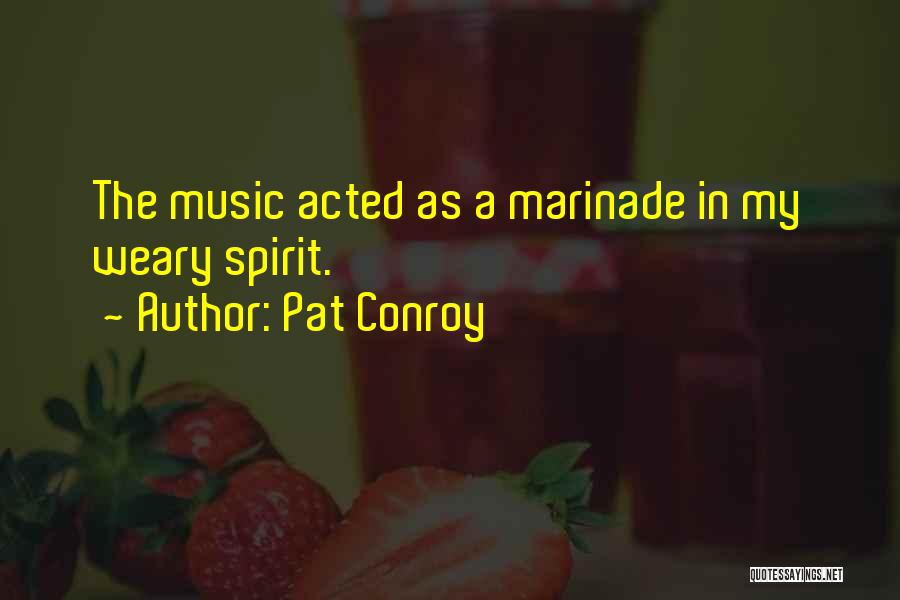 Pat Conroy Quotes: The Music Acted As A Marinade In My Weary Spirit.