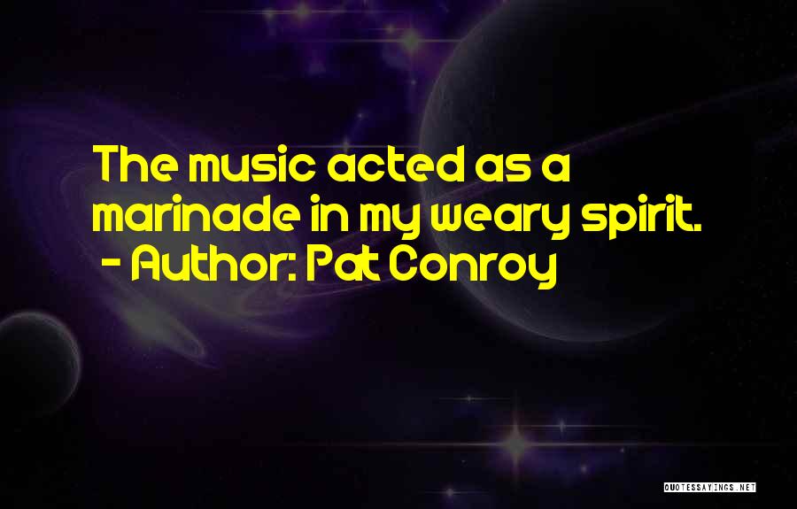 Pat Conroy Quotes: The Music Acted As A Marinade In My Weary Spirit.