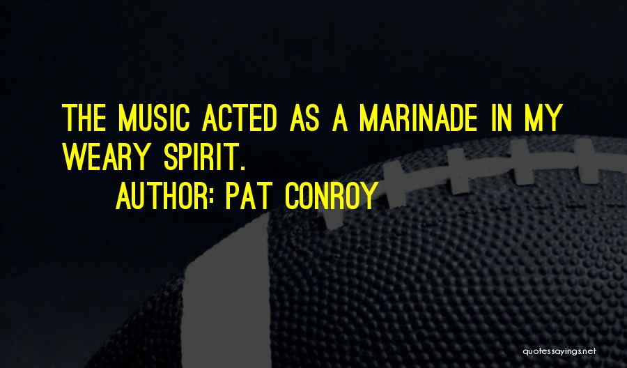 Pat Conroy Quotes: The Music Acted As A Marinade In My Weary Spirit.