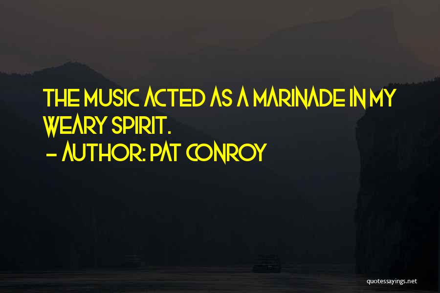 Pat Conroy Quotes: The Music Acted As A Marinade In My Weary Spirit.