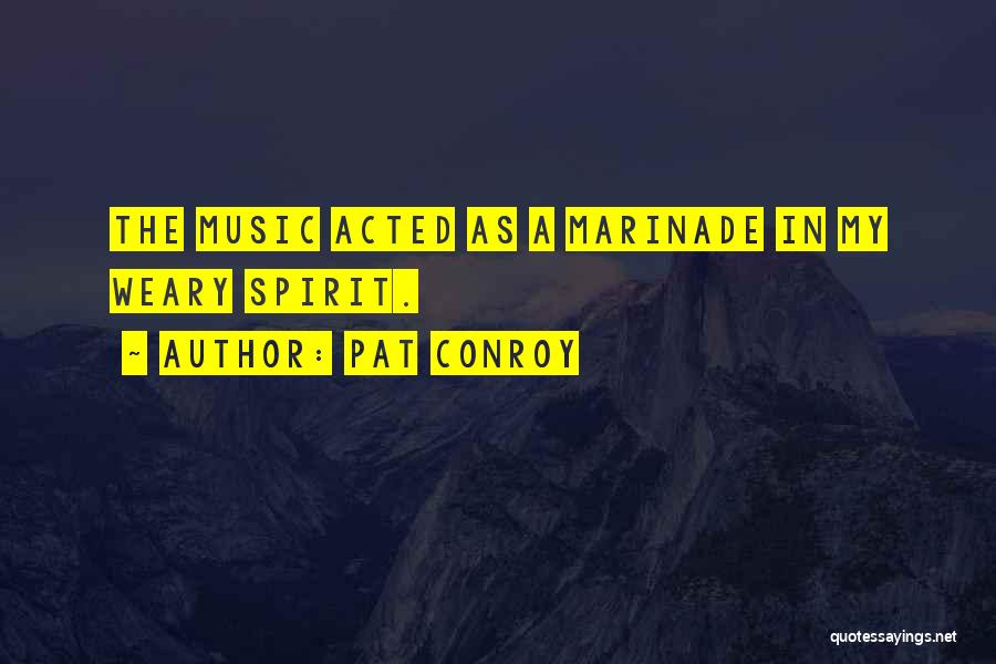 Pat Conroy Quotes: The Music Acted As A Marinade In My Weary Spirit.