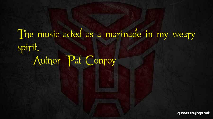 Pat Conroy Quotes: The Music Acted As A Marinade In My Weary Spirit.