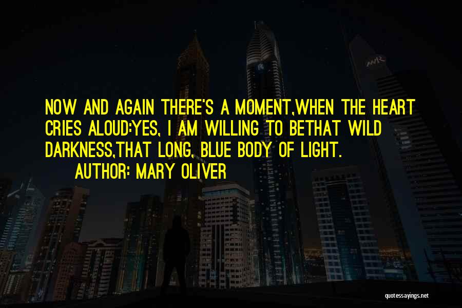 Mary Oliver Quotes: Now And Again There's A Moment,when The Heart Cries Aloud:yes, I Am Willing To Bethat Wild Darkness,that Long, Blue Body