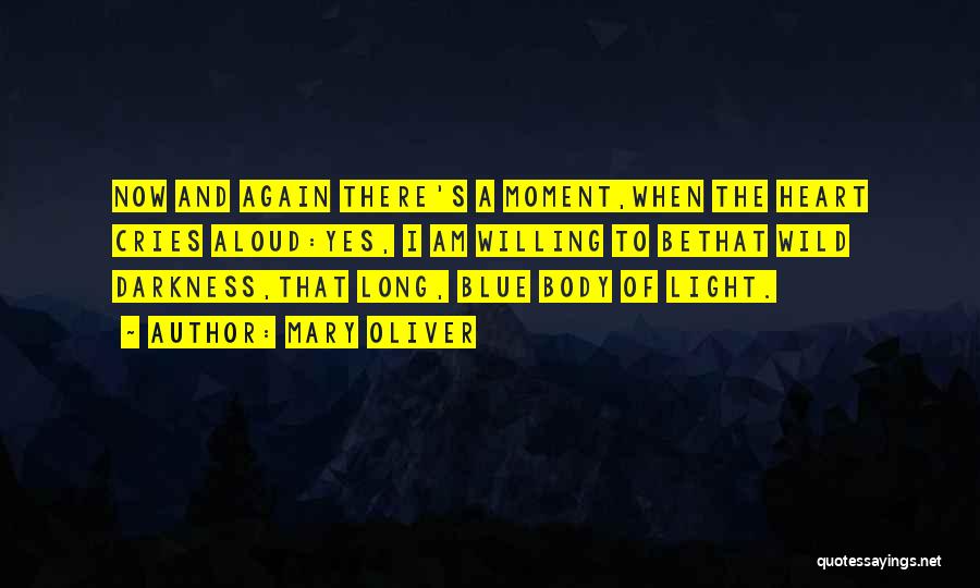 Mary Oliver Quotes: Now And Again There's A Moment,when The Heart Cries Aloud:yes, I Am Willing To Bethat Wild Darkness,that Long, Blue Body