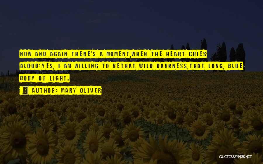 Mary Oliver Quotes: Now And Again There's A Moment,when The Heart Cries Aloud:yes, I Am Willing To Bethat Wild Darkness,that Long, Blue Body