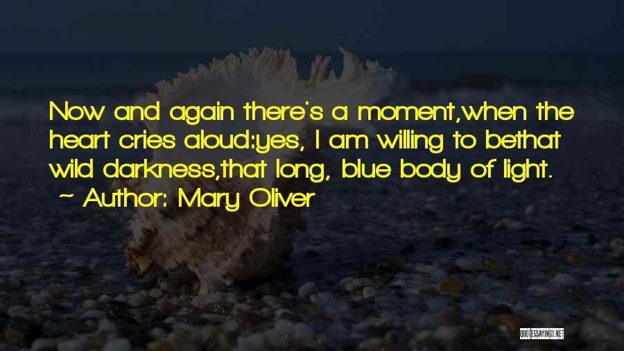 Mary Oliver Quotes: Now And Again There's A Moment,when The Heart Cries Aloud:yes, I Am Willing To Bethat Wild Darkness,that Long, Blue Body