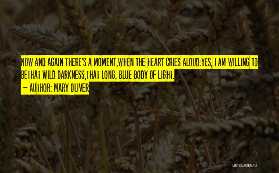 Mary Oliver Quotes: Now And Again There's A Moment,when The Heart Cries Aloud:yes, I Am Willing To Bethat Wild Darkness,that Long, Blue Body
