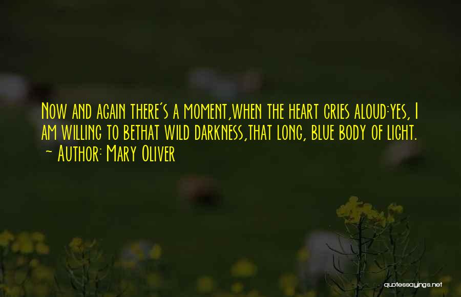 Mary Oliver Quotes: Now And Again There's A Moment,when The Heart Cries Aloud:yes, I Am Willing To Bethat Wild Darkness,that Long, Blue Body