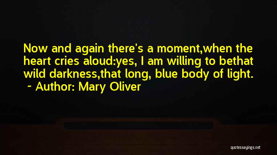 Mary Oliver Quotes: Now And Again There's A Moment,when The Heart Cries Aloud:yes, I Am Willing To Bethat Wild Darkness,that Long, Blue Body