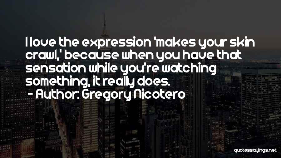 Gregory Nicotero Quotes: I Love The Expression 'makes Your Skin Crawl,' Because When You Have That Sensation While You're Watching Something, It Really
