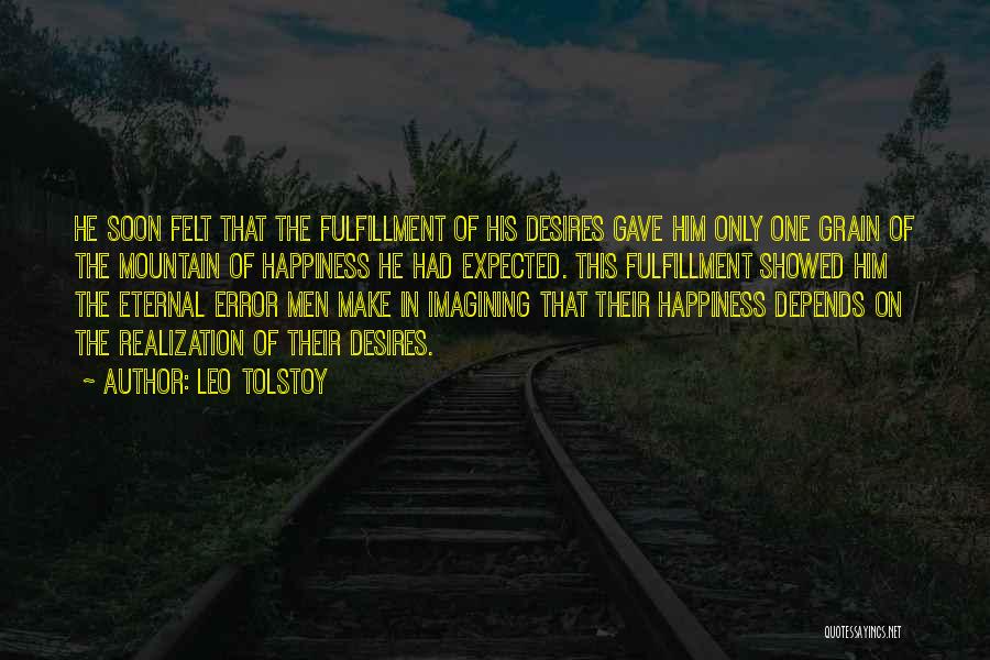 Leo Tolstoy Quotes: He Soon Felt That The Fulfillment Of His Desires Gave Him Only One Grain Of The Mountain Of Happiness He