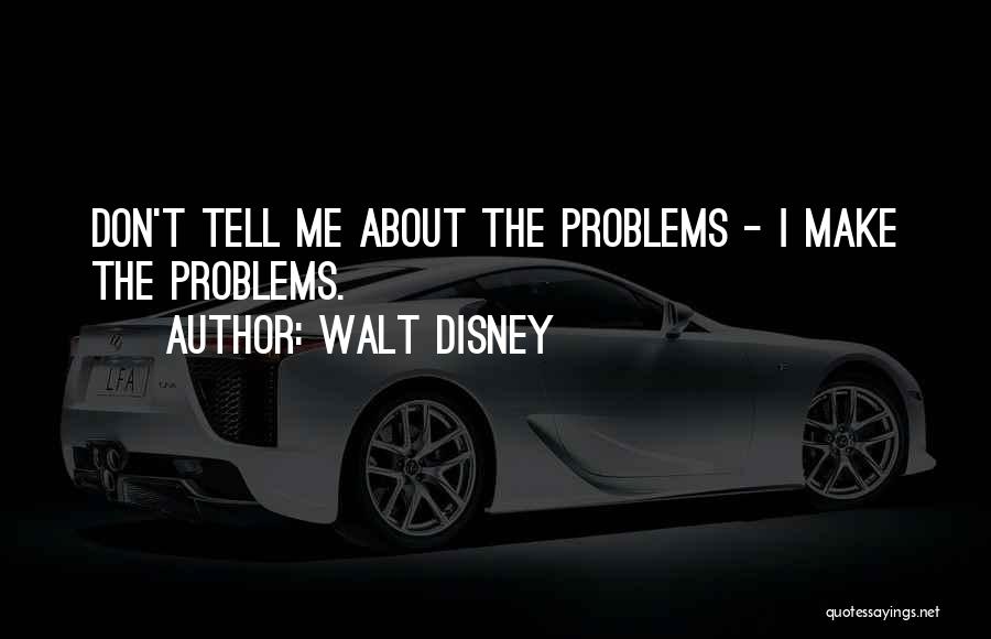 Walt Disney Quotes: Don't Tell Me About The Problems - I Make The Problems.