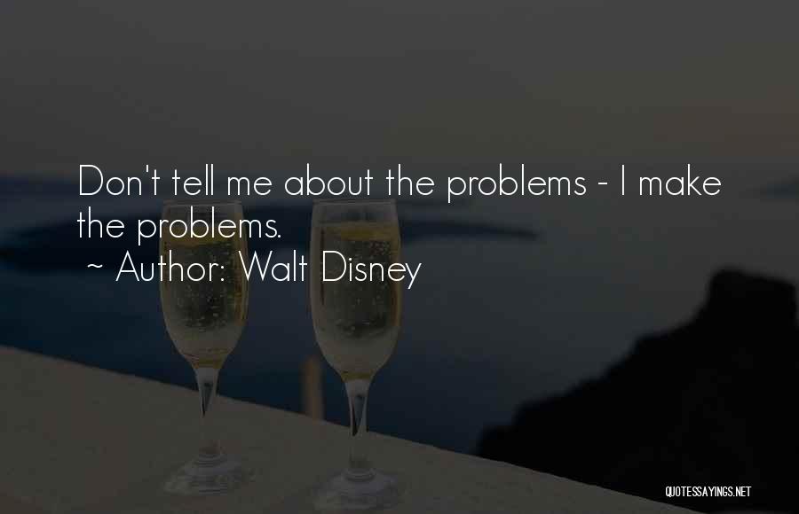 Walt Disney Quotes: Don't Tell Me About The Problems - I Make The Problems.