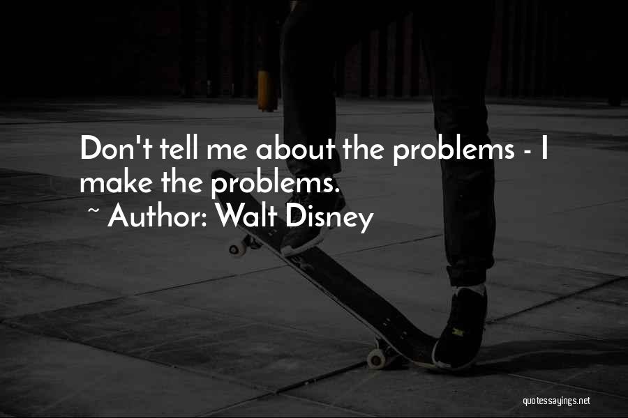 Walt Disney Quotes: Don't Tell Me About The Problems - I Make The Problems.