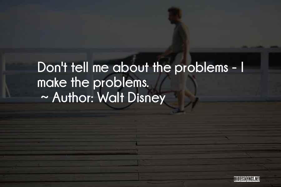 Walt Disney Quotes: Don't Tell Me About The Problems - I Make The Problems.