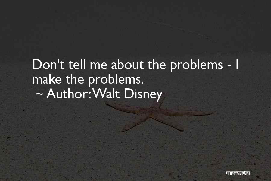 Walt Disney Quotes: Don't Tell Me About The Problems - I Make The Problems.