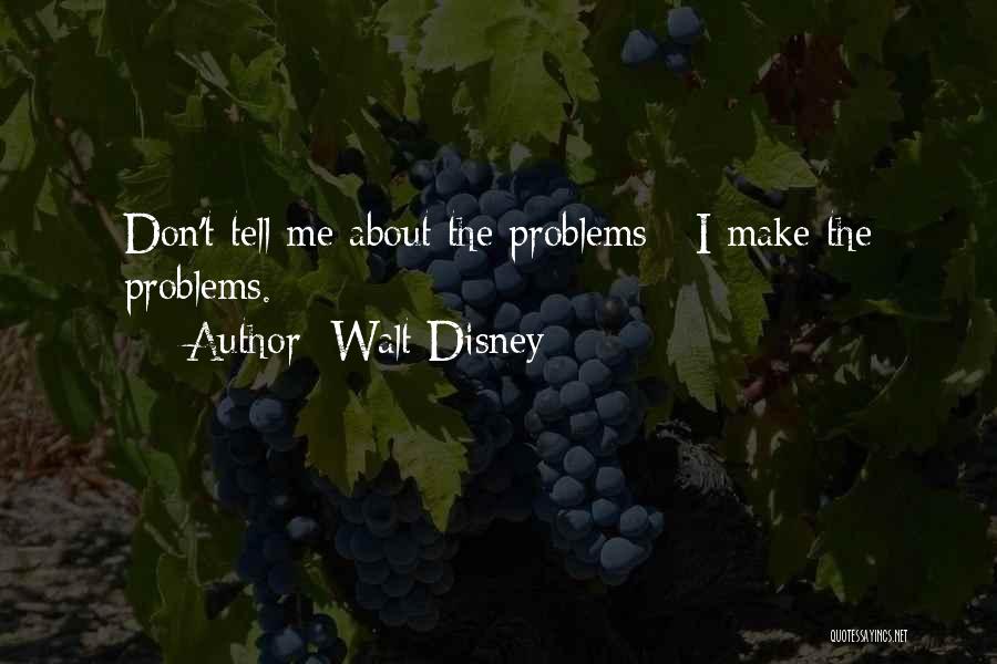 Walt Disney Quotes: Don't Tell Me About The Problems - I Make The Problems.